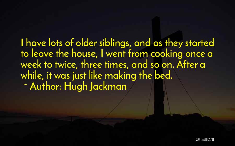 Hugh Jackman Quotes: I Have Lots Of Older Siblings, And As They Started To Leave The House, I Went From Cooking Once A