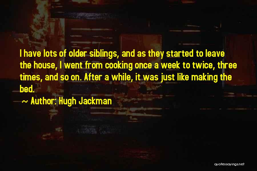 Hugh Jackman Quotes: I Have Lots Of Older Siblings, And As They Started To Leave The House, I Went From Cooking Once A