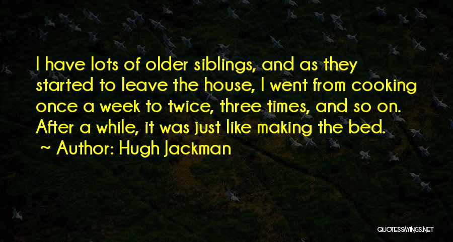 Hugh Jackman Quotes: I Have Lots Of Older Siblings, And As They Started To Leave The House, I Went From Cooking Once A