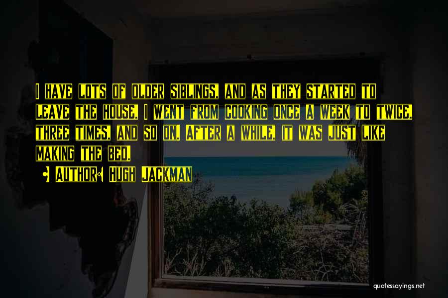 Hugh Jackman Quotes: I Have Lots Of Older Siblings, And As They Started To Leave The House, I Went From Cooking Once A