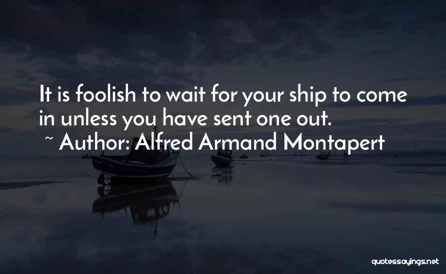 Alfred Armand Montapert Quotes: It Is Foolish To Wait For Your Ship To Come In Unless You Have Sent One Out.