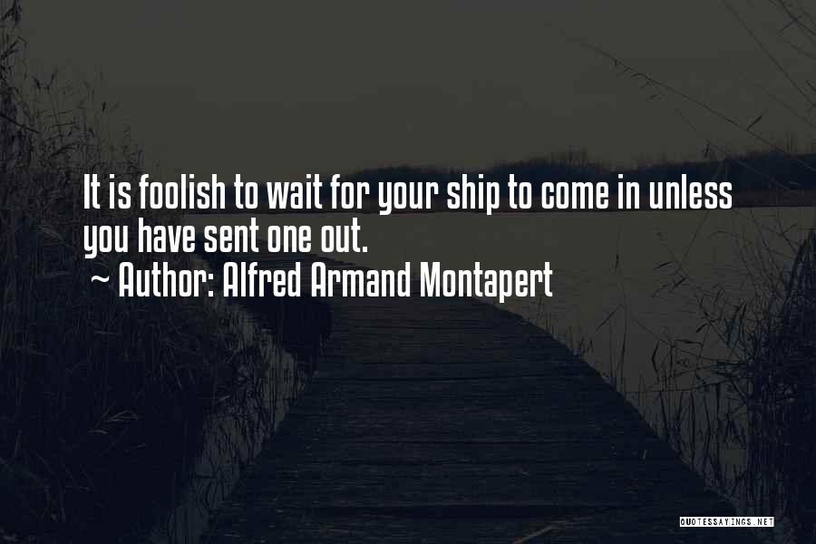 Alfred Armand Montapert Quotes: It Is Foolish To Wait For Your Ship To Come In Unless You Have Sent One Out.