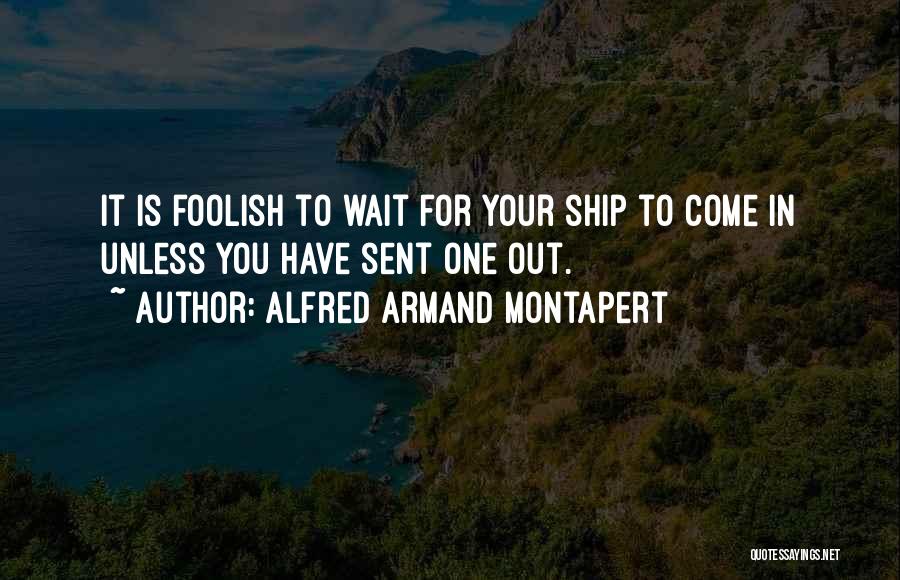 Alfred Armand Montapert Quotes: It Is Foolish To Wait For Your Ship To Come In Unless You Have Sent One Out.