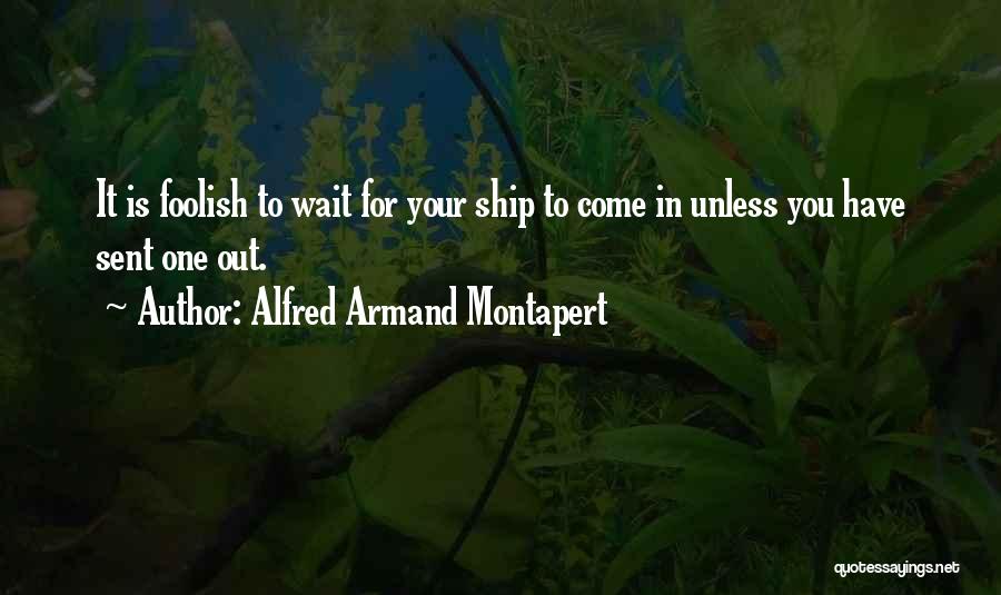 Alfred Armand Montapert Quotes: It Is Foolish To Wait For Your Ship To Come In Unless You Have Sent One Out.