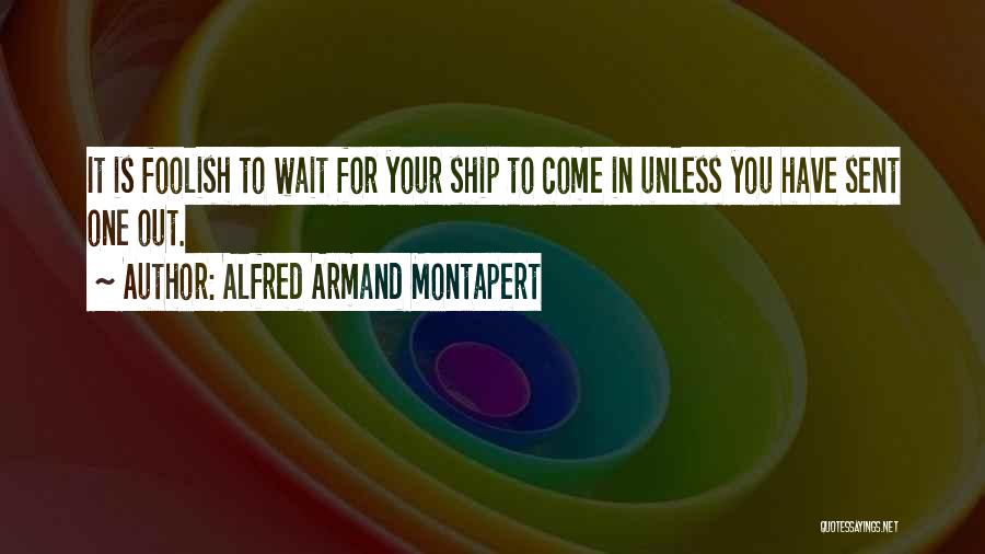 Alfred Armand Montapert Quotes: It Is Foolish To Wait For Your Ship To Come In Unless You Have Sent One Out.