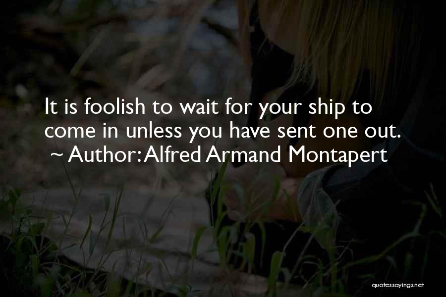 Alfred Armand Montapert Quotes: It Is Foolish To Wait For Your Ship To Come In Unless You Have Sent One Out.