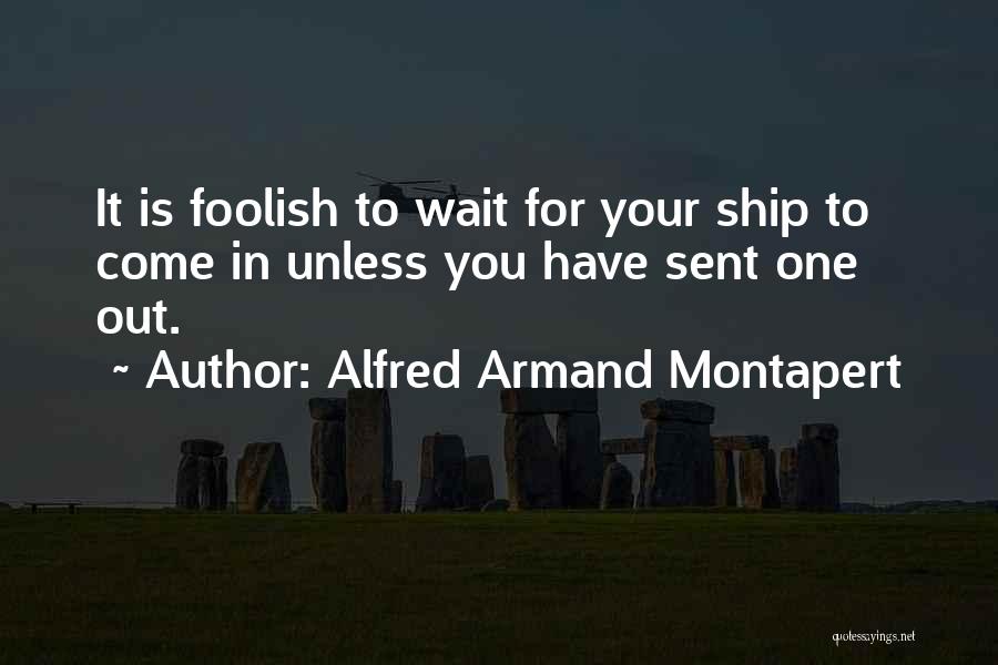 Alfred Armand Montapert Quotes: It Is Foolish To Wait For Your Ship To Come In Unless You Have Sent One Out.