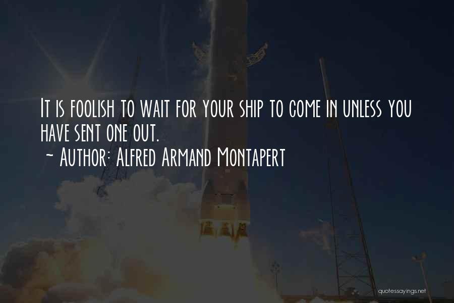 Alfred Armand Montapert Quotes: It Is Foolish To Wait For Your Ship To Come In Unless You Have Sent One Out.