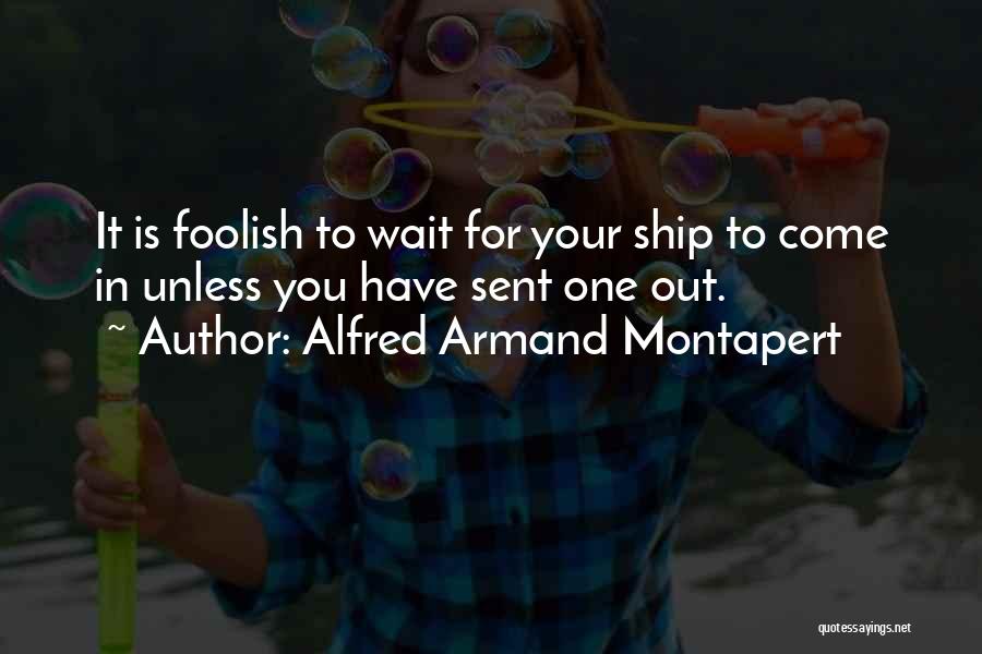 Alfred Armand Montapert Quotes: It Is Foolish To Wait For Your Ship To Come In Unless You Have Sent One Out.