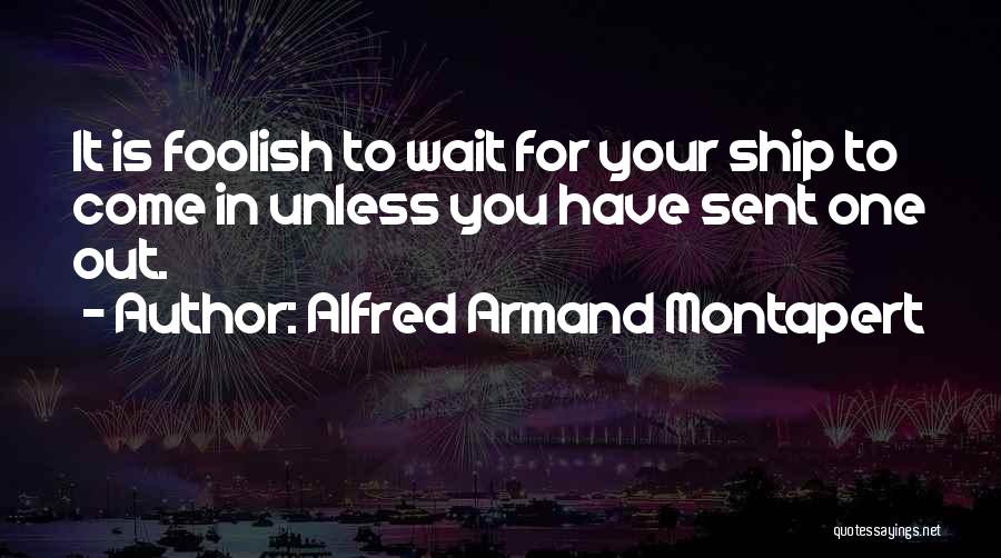 Alfred Armand Montapert Quotes: It Is Foolish To Wait For Your Ship To Come In Unless You Have Sent One Out.