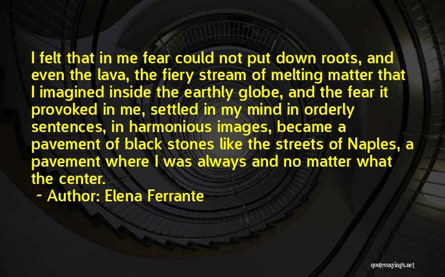 Elena Ferrante Quotes: I Felt That In Me Fear Could Not Put Down Roots, And Even The Lava, The Fiery Stream Of Melting