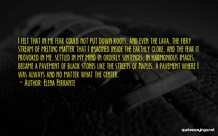 Elena Ferrante Quotes: I Felt That In Me Fear Could Not Put Down Roots, And Even The Lava, The Fiery Stream Of Melting