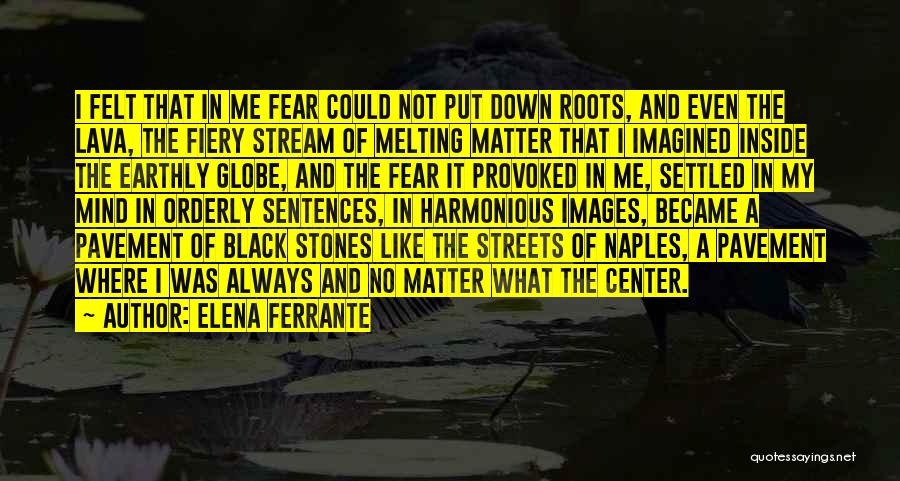 Elena Ferrante Quotes: I Felt That In Me Fear Could Not Put Down Roots, And Even The Lava, The Fiery Stream Of Melting