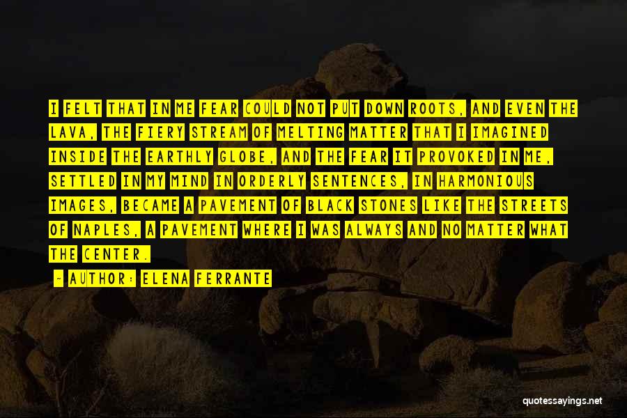 Elena Ferrante Quotes: I Felt That In Me Fear Could Not Put Down Roots, And Even The Lava, The Fiery Stream Of Melting