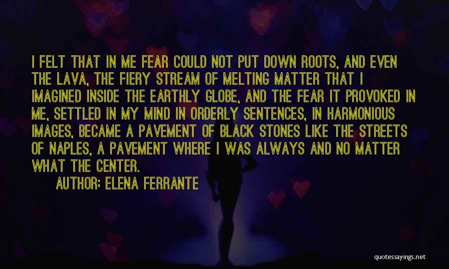 Elena Ferrante Quotes: I Felt That In Me Fear Could Not Put Down Roots, And Even The Lava, The Fiery Stream Of Melting