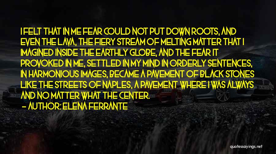 Elena Ferrante Quotes: I Felt That In Me Fear Could Not Put Down Roots, And Even The Lava, The Fiery Stream Of Melting