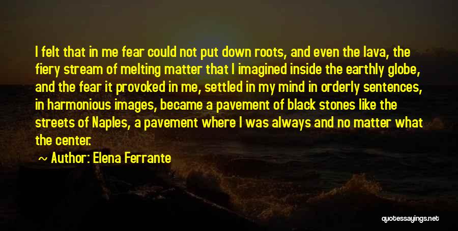 Elena Ferrante Quotes: I Felt That In Me Fear Could Not Put Down Roots, And Even The Lava, The Fiery Stream Of Melting