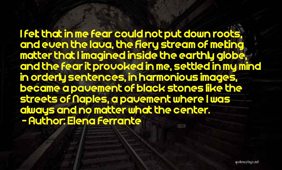 Elena Ferrante Quotes: I Felt That In Me Fear Could Not Put Down Roots, And Even The Lava, The Fiery Stream Of Melting