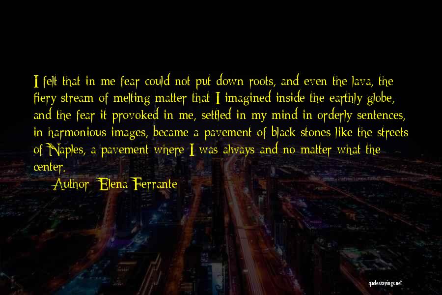 Elena Ferrante Quotes: I Felt That In Me Fear Could Not Put Down Roots, And Even The Lava, The Fiery Stream Of Melting