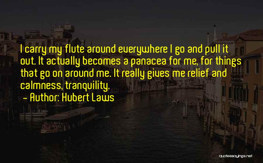 Hubert Laws Quotes: I Carry My Flute Around Everywhere I Go And Pull It Out. It Actually Becomes A Panacea For Me, For