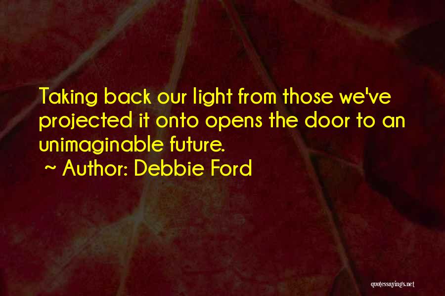 Debbie Ford Quotes: Taking Back Our Light From Those We've Projected It Onto Opens The Door To An Unimaginable Future.