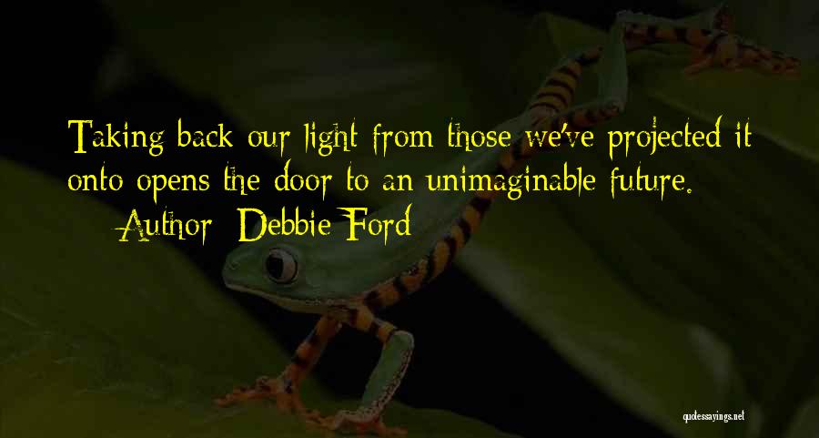 Debbie Ford Quotes: Taking Back Our Light From Those We've Projected It Onto Opens The Door To An Unimaginable Future.