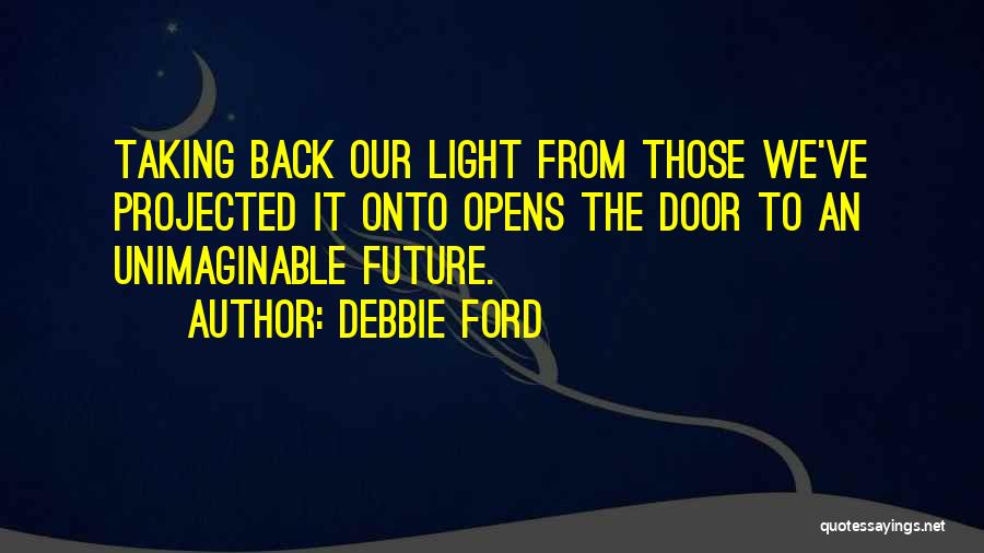 Debbie Ford Quotes: Taking Back Our Light From Those We've Projected It Onto Opens The Door To An Unimaginable Future.