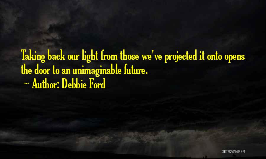 Debbie Ford Quotes: Taking Back Our Light From Those We've Projected It Onto Opens The Door To An Unimaginable Future.