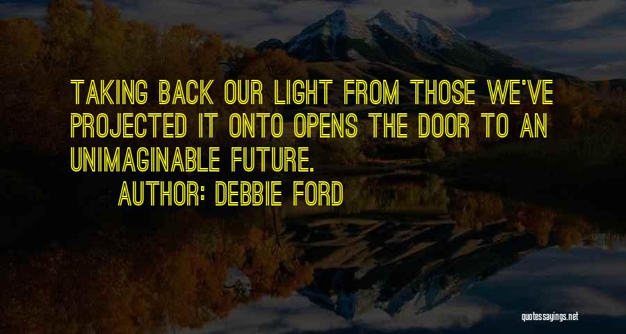 Debbie Ford Quotes: Taking Back Our Light From Those We've Projected It Onto Opens The Door To An Unimaginable Future.