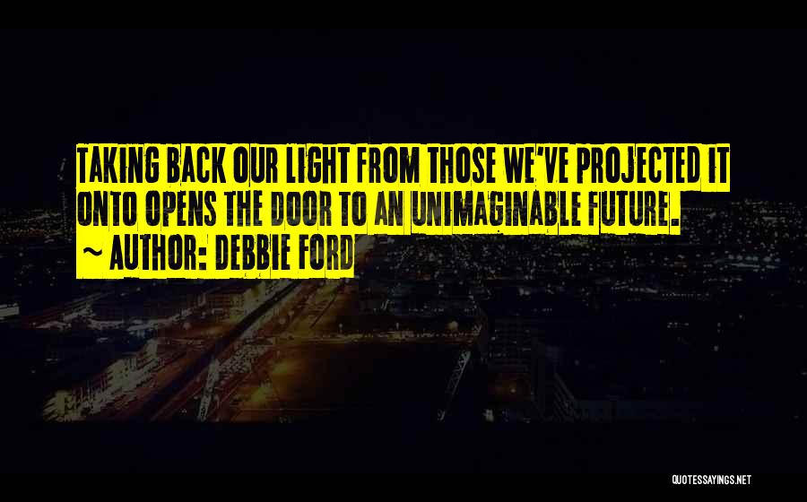 Debbie Ford Quotes: Taking Back Our Light From Those We've Projected It Onto Opens The Door To An Unimaginable Future.