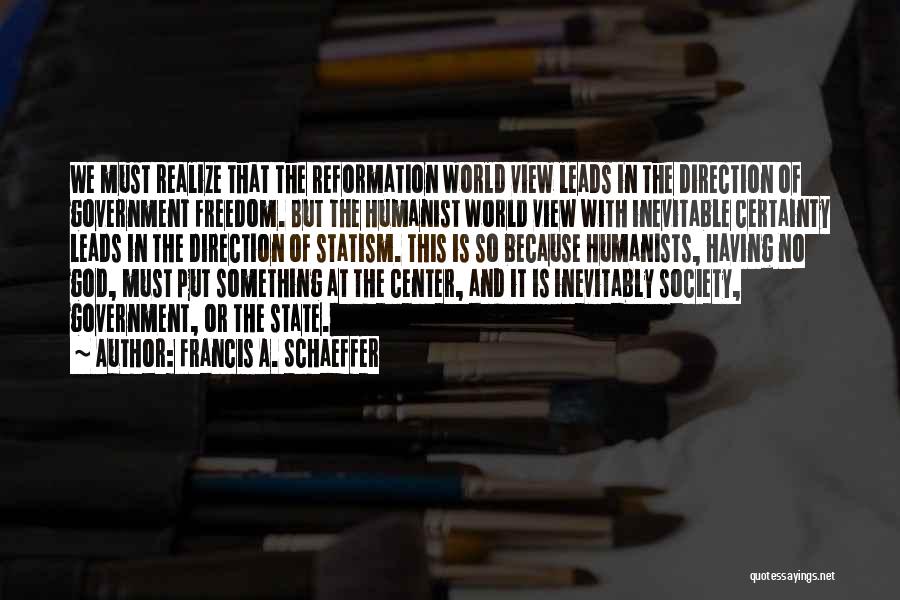 Francis A. Schaeffer Quotes: We Must Realize That The Reformation World View Leads In The Direction Of Government Freedom. But The Humanist World View