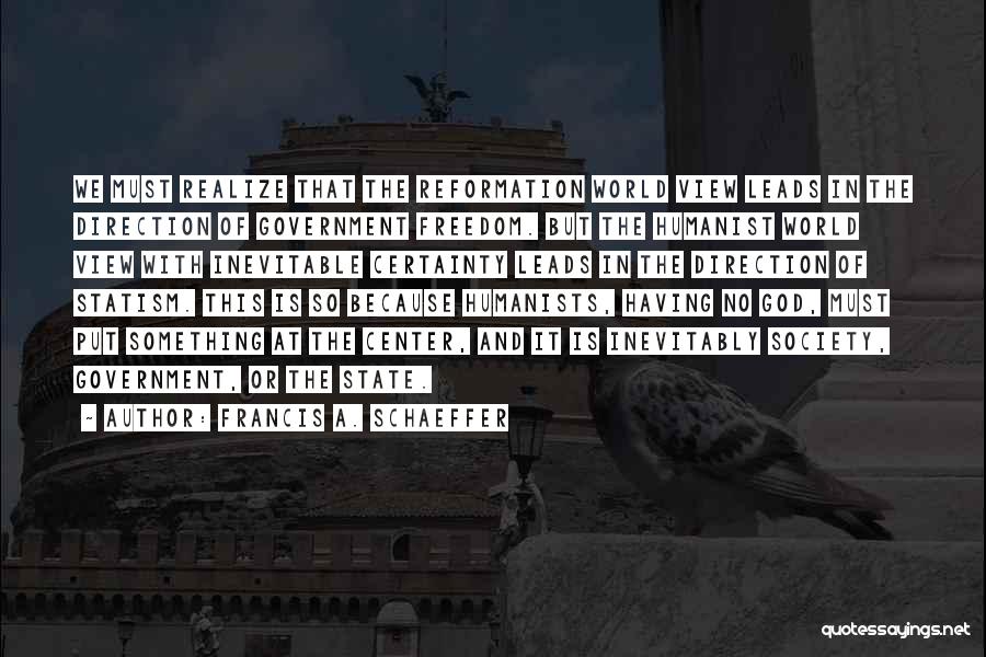 Francis A. Schaeffer Quotes: We Must Realize That The Reformation World View Leads In The Direction Of Government Freedom. But The Humanist World View