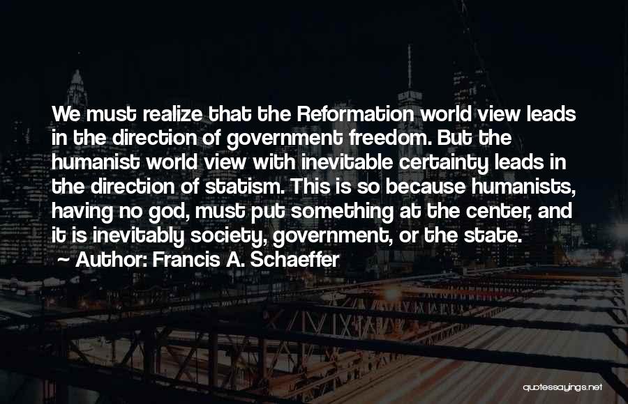 Francis A. Schaeffer Quotes: We Must Realize That The Reformation World View Leads In The Direction Of Government Freedom. But The Humanist World View