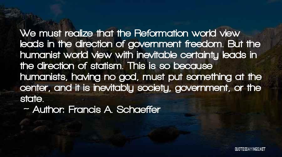 Francis A. Schaeffer Quotes: We Must Realize That The Reformation World View Leads In The Direction Of Government Freedom. But The Humanist World View