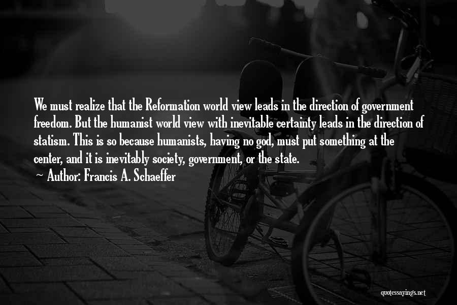 Francis A. Schaeffer Quotes: We Must Realize That The Reformation World View Leads In The Direction Of Government Freedom. But The Humanist World View