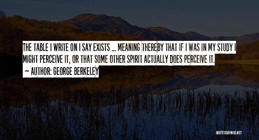 George Berkeley Quotes: The Table I Write On I Say Exists ... Meaning Thereby That If I Was In My Study I Might