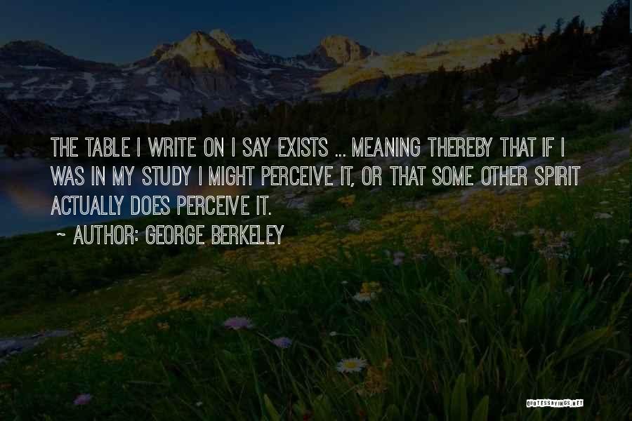 George Berkeley Quotes: The Table I Write On I Say Exists ... Meaning Thereby That If I Was In My Study I Might