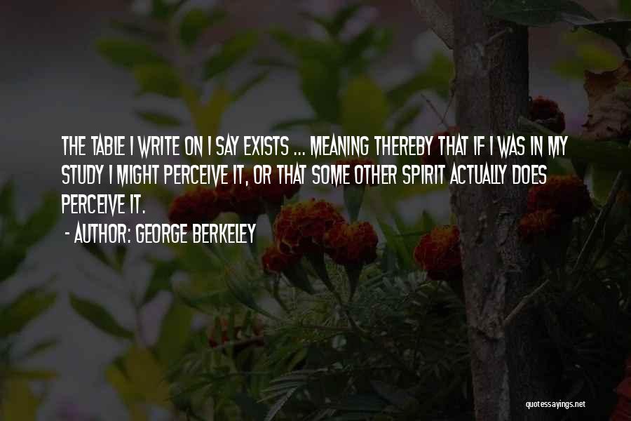 George Berkeley Quotes: The Table I Write On I Say Exists ... Meaning Thereby That If I Was In My Study I Might