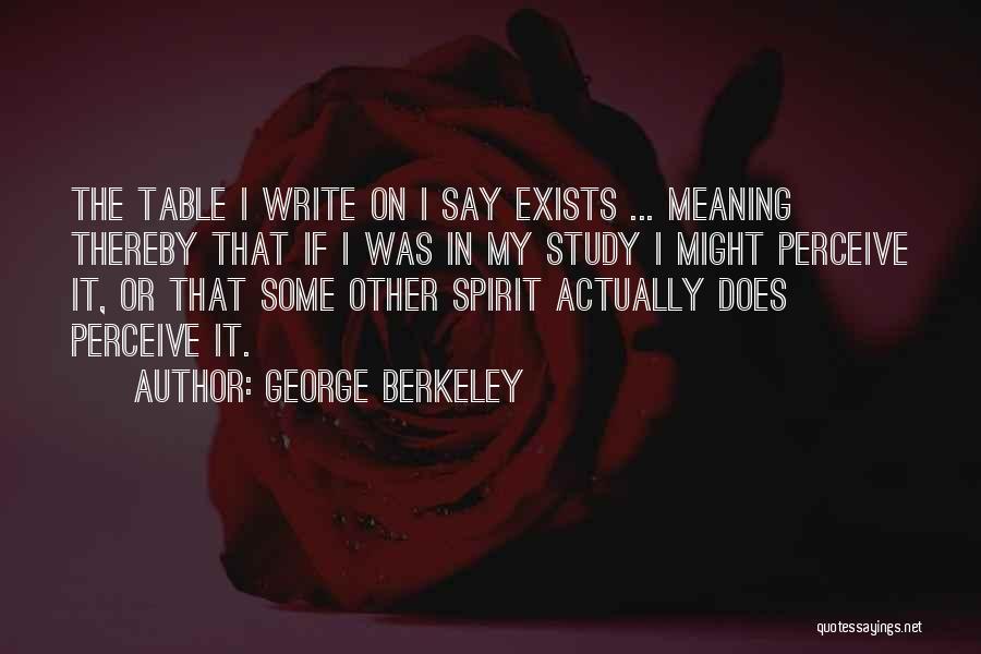 George Berkeley Quotes: The Table I Write On I Say Exists ... Meaning Thereby That If I Was In My Study I Might