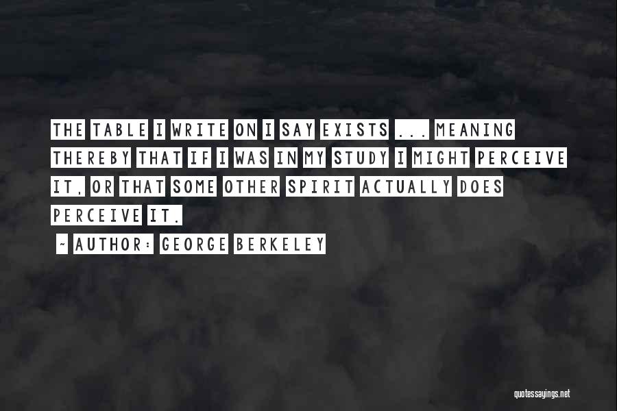 George Berkeley Quotes: The Table I Write On I Say Exists ... Meaning Thereby That If I Was In My Study I Might