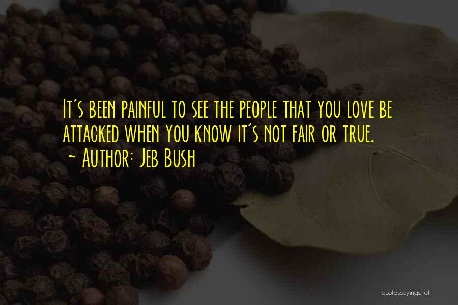 Jeb Bush Quotes: It's Been Painful To See The People That You Love Be Attacked When You Know It's Not Fair Or True.