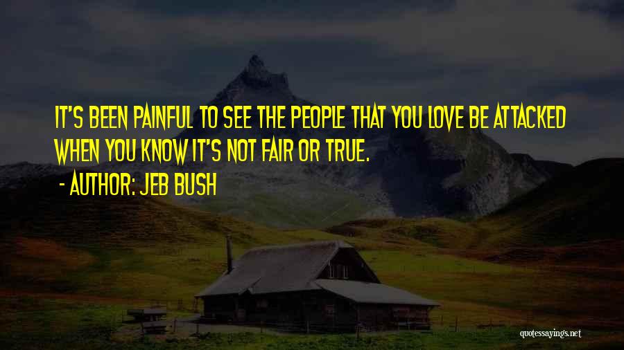 Jeb Bush Quotes: It's Been Painful To See The People That You Love Be Attacked When You Know It's Not Fair Or True.