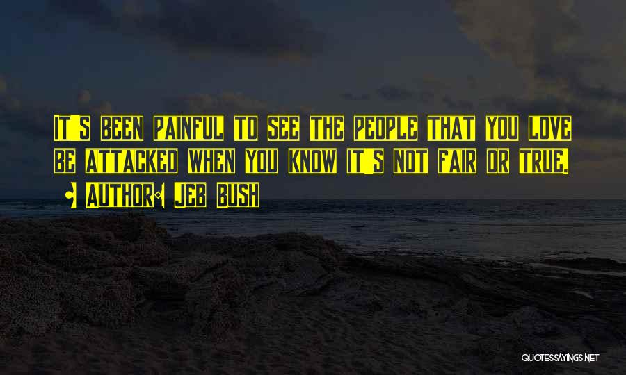 Jeb Bush Quotes: It's Been Painful To See The People That You Love Be Attacked When You Know It's Not Fair Or True.