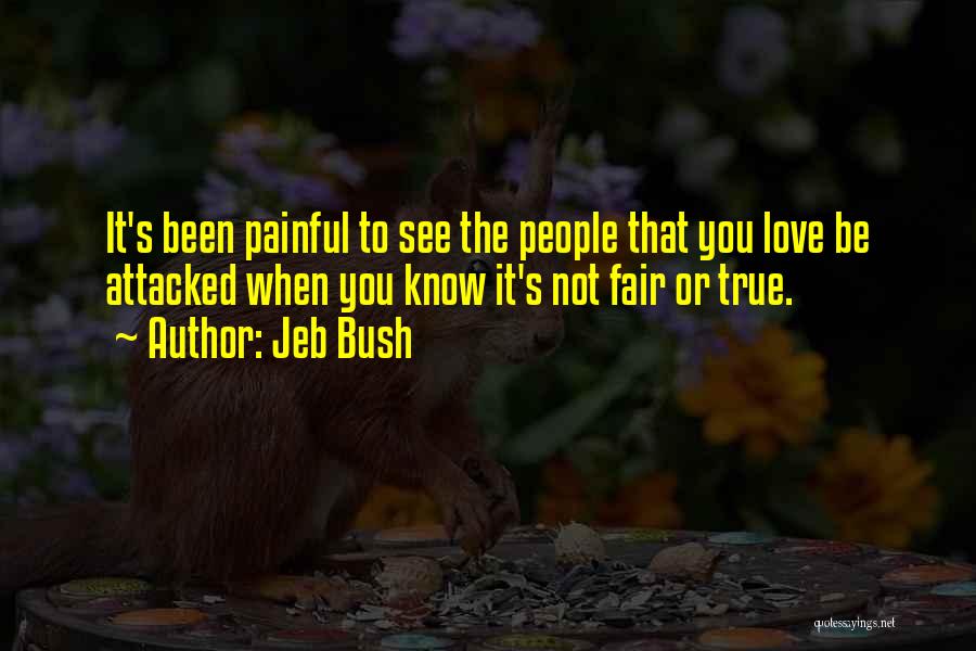 Jeb Bush Quotes: It's Been Painful To See The People That You Love Be Attacked When You Know It's Not Fair Or True.