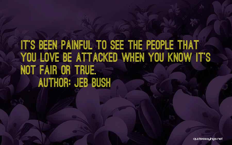 Jeb Bush Quotes: It's Been Painful To See The People That You Love Be Attacked When You Know It's Not Fair Or True.