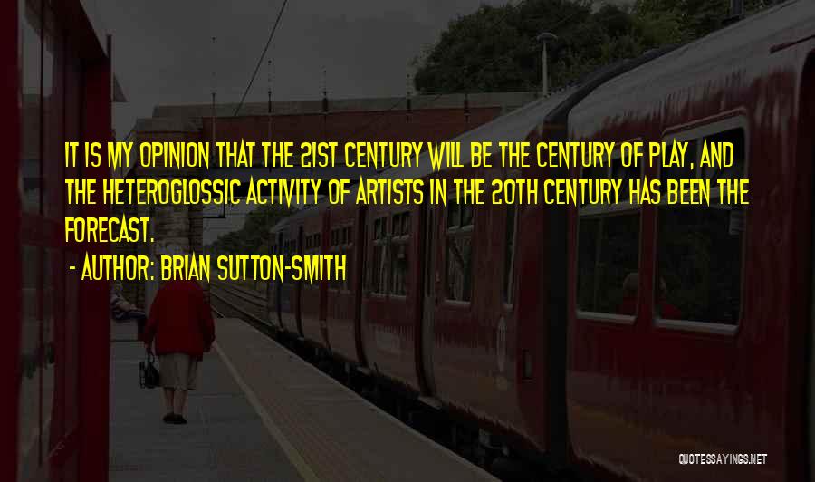 Brian Sutton-Smith Quotes: It Is My Opinion That The 21st Century Will Be The Century Of Play, And The Heteroglossic Activity Of Artists