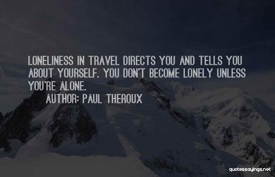 Paul Theroux Quotes: Loneliness In Travel Directs You And Tells You About Yourself. You Don't Become Lonely Unless You're Alone.