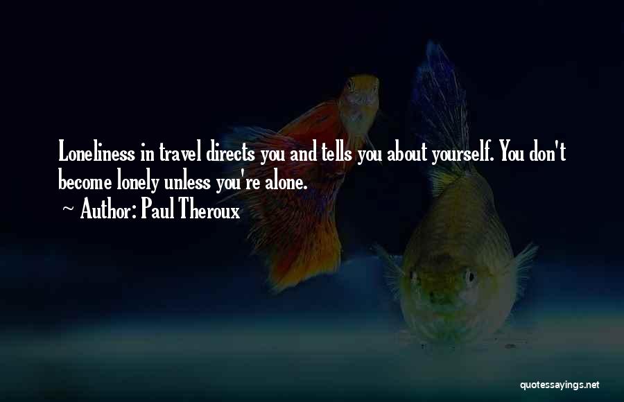 Paul Theroux Quotes: Loneliness In Travel Directs You And Tells You About Yourself. You Don't Become Lonely Unless You're Alone.