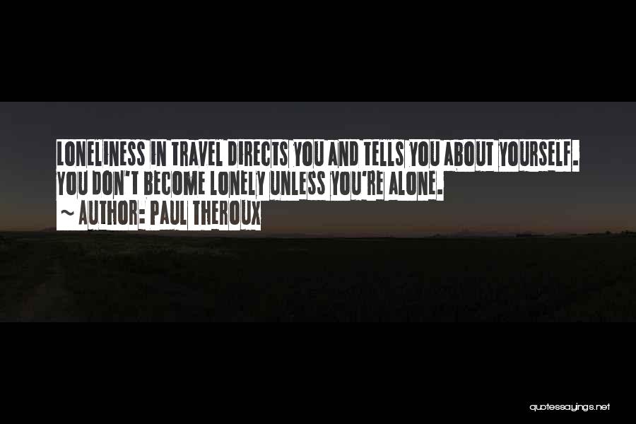 Paul Theroux Quotes: Loneliness In Travel Directs You And Tells You About Yourself. You Don't Become Lonely Unless You're Alone.