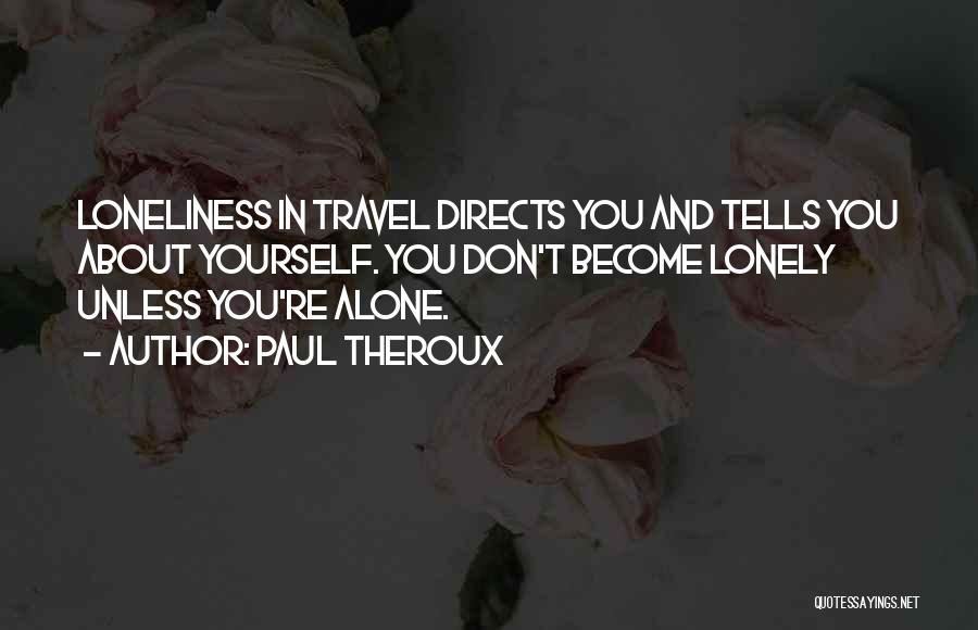 Paul Theroux Quotes: Loneliness In Travel Directs You And Tells You About Yourself. You Don't Become Lonely Unless You're Alone.